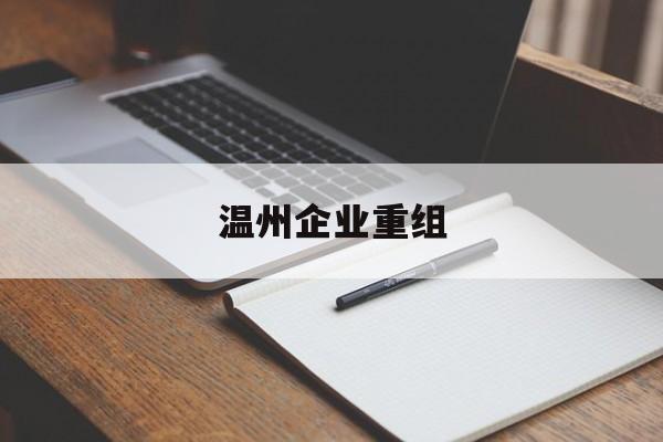 三明市温州企业重组(温州市国有企业重组改革)