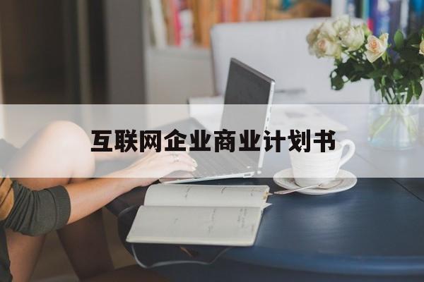 三明市互联网企业商业计划书(互联网行业商业计划书侧重点)