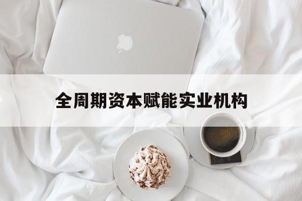 三明市全周期资本赋能实业机构(全周期管理)