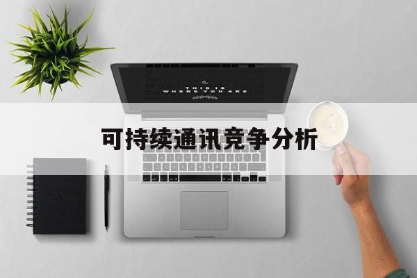 三明市可持续通讯竞争分析(可持续竞争优势有哪些)