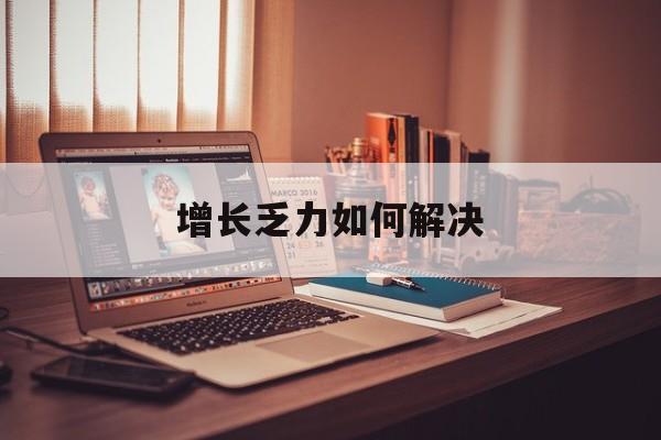 三明市增长乏力如何解决(增长乏力是下降的意思吗)
